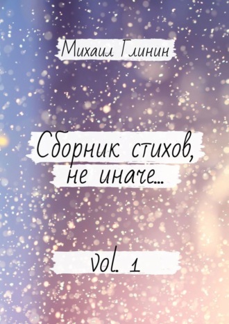 Михаил Глинин. Сборник стихов, не иначе… Vol. 1