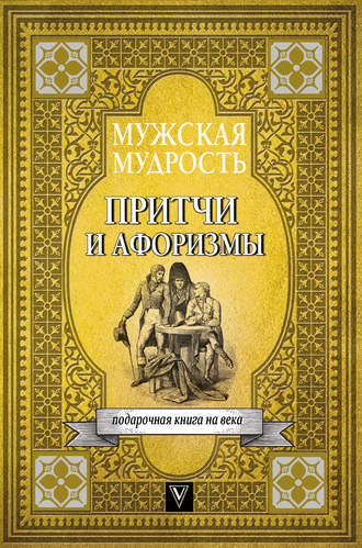 Коллектив авторов. Мужская мудрость в притчах и афоризмах самых выдающихся и великих личностей мировой истории