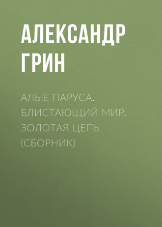 Александр Грин. Алые паруса. Блистающий мир. Золотая цепь (сборник)