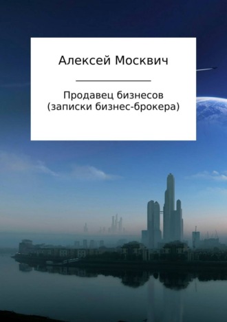 Алексей Константинович Москвич. Продавец бизнесов. Записки бизнес-брокера