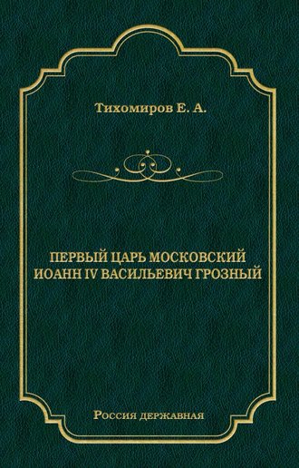 Е. А. Тихомиров. Первый царь московский Иоанн IV Васильевич Грозный