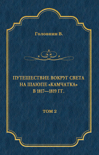 Василий Головнин. Путешествие вокруг света на шлюпе «Камчатка» в 1817—1819 гг. Том 2