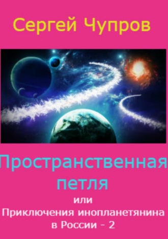 Сергей Юрьевич Чупров. Пространственная петля, или Приключения инопланетянина в России 2