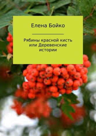 Елена Валерьевна Бойко. Рябины красной кисть, или Деревенские истории