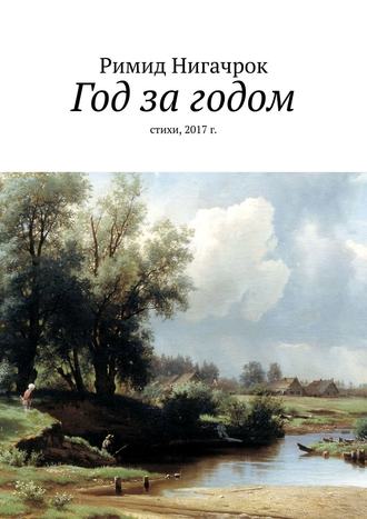 Римид Нигачрок. Год за годом. Стихи, 2017 г.