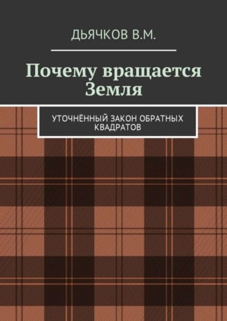 Вячеслав Михайлович Дьячков. Почему вращается Земля. Уточнённый закон обратных квадратов