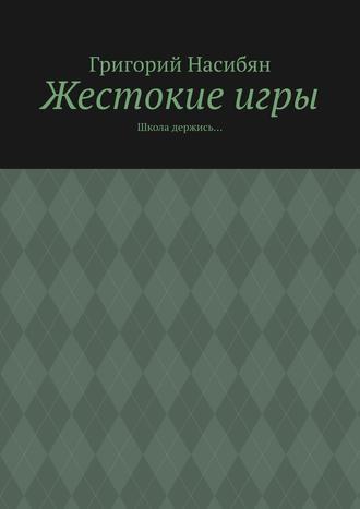 Григорий Насибян. Жестокие игры. Школа держись…