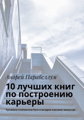 Обложка книги «10 лучших книг по построению карьеры. Тренинги стоимостью $500 в подарок каждому читателю»