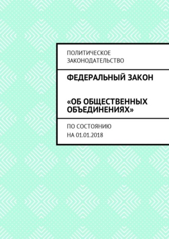 Обложка книги «Федеральный закон «Об общественных объединениях». По состоянию на 01.01.2018»