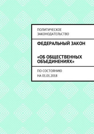 Григорий Владимирович Белонучкин. Федеральный закон «Об общественных объединениях». По состоянию на 01.01.2018