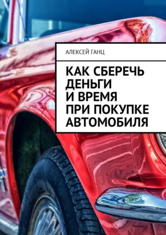 Алексей Ганц. Как сберечь деньги и время при покупке автомобиля