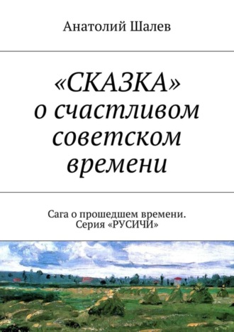 Анатолий Иванович Шалев. «СКАЗКА» о счастливом советском времени. Сага о прошедшем времени. Серия «РУСИЧИ»