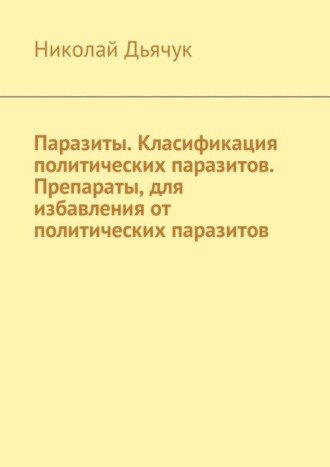 Обложка книги «Паразиты. Класификация политических паразитов. Препараты, для избавления от политических паразитов»