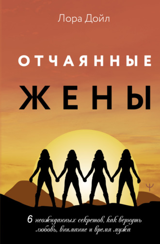 Обложка книги «Отчаянные жены. 6 неожиданных секретов, как вернуть любовь, внимание и время мужа»