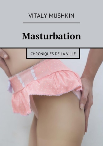 Виталий Мушкин. Masturbation. Chroniques de la ville