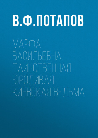 В. Ф. Потапов. Марфа Васильевна. Таинственная юродивая. Киевская ведьма