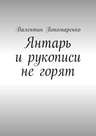 Валентин Владимирович Пономаренко. Янтарь и рукописи не горят. Роман