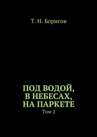 Т. Н. Борисов. Под водой, в небесах, на паркете. Том 2