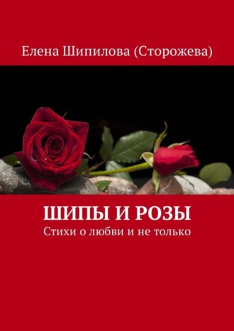 Елена Шипилова (Сторожева). Шипы и розы. Стихи о любви и не только