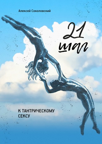 Алексей Александрович Соколовский. 21 шаг к тантрическому сексу. Трехнедельный пошаговый курс