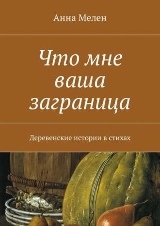 Анна Мелен. Что мне ваша заграница. Деревенские истории в стихах