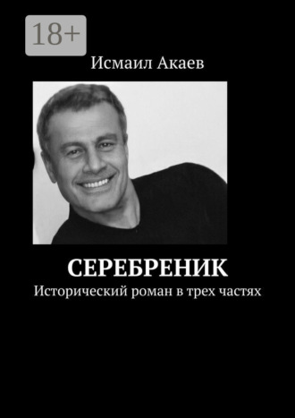 Исмаил Акаев. Серебреник. Исторический роман в трех частях