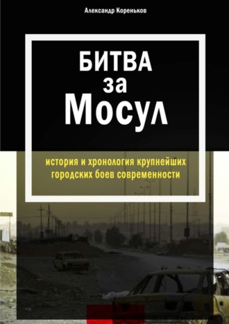 Александр Кореньков. Битва за Мосул. История и хронология крупнейших городских боев современности