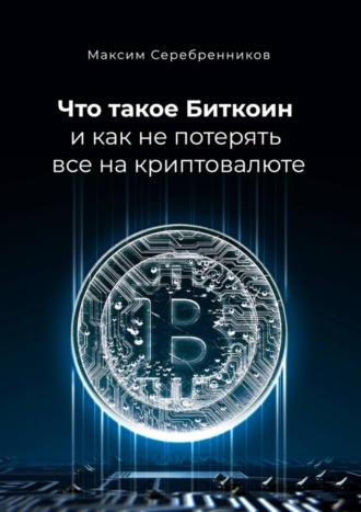 Максим Анатольевич Серебренников. Что такое Биткоин и как не потерять все на криптовалюте