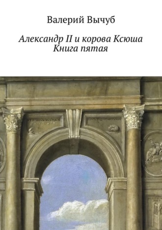 Валерий Вычуб. Александр II и корова Ксюша. Книга пятая