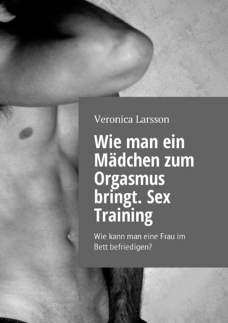 Вероника Ларссон. Wie man ein M?dchen zum Orgasmus bringt. Sex Training. Wie kann man eine Frau im Bett befriedigen?