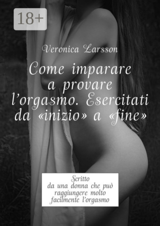 Обложка книги «Come imparare a provare l'orgasmo. Esercitati da “inizio” a “fine”. Scritto da una donna che può raggiungere molto facilmente l’orgasmo»