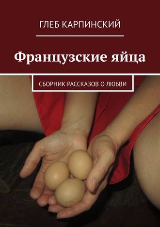 Глеб Карпинский. Французские яйца. Сборник рассказов о любви