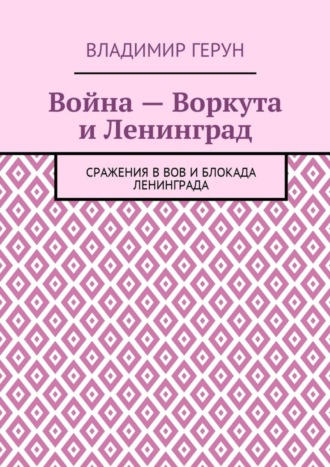 Обложка книги «Война – Воркута и Ленинград. Сражения в ВОВ и блокада Ленинграда»