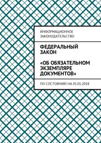 Обложка книги «Федеральный закон «Об обязательном экземпляре документов». По состоянию на 01.01.2018»