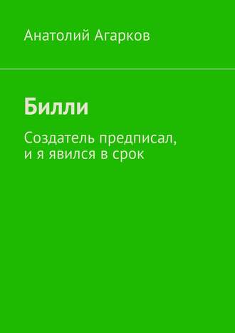 Анатолий Агарков. Билли. Создатель предписал, и я явился в срок