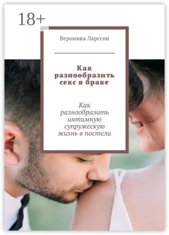 Обложка книги «Как разнообразить секс в браке. Как разнообразить интимную супружескую жизнь в постели»