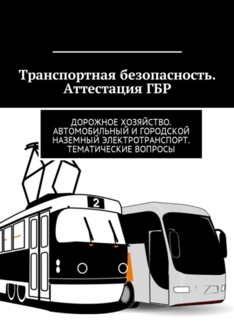Обложка книги «Транспортная безопасность. Аттестация ГБР. Дорожное хозяйство. Автомобильный и городской наземный электротранспорт. Тематические вопросы»