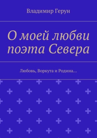 Обложка книги «О моей любви поэта Севера. Любовь, Воркута и Родина…»