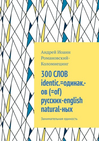 Андрей Иоанн Романовский-Коломиецинг. 300 СЛОВ identic.=одинак.-ов (=of) русских-english natural-ных. Занимательная единость