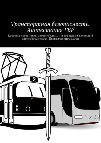 Обложка книги «Транспортная безопасность. Аттестация ГБР. Дорожное хозяйство, автомобильный и городской наземный электротранспорт. Практические задачи»