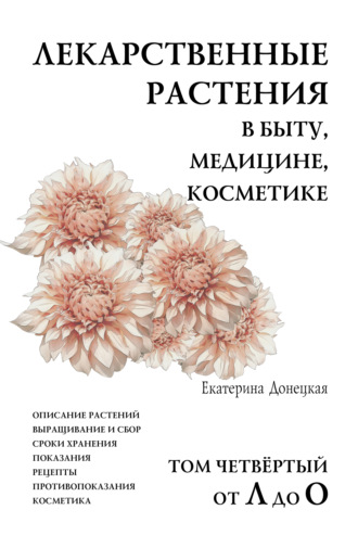 Екатерина Донецкая. Лекарственные растения в быту, медицине, косметике. Описание растений, выращивание и сбор, сроки хранения, показания, рецепты, противопоказания, косметика. Том 4, от Л до О