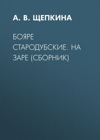 А. В. Щепкина. Бояре Стародубские. На заре (сборник)