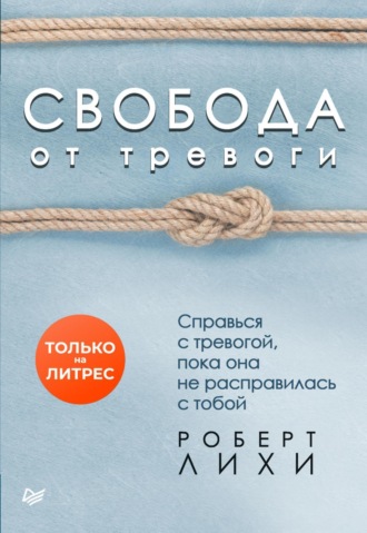 Роберт Лихи. Свобода от тревоги. Справься с тревогой, пока она не расправилась с тобой