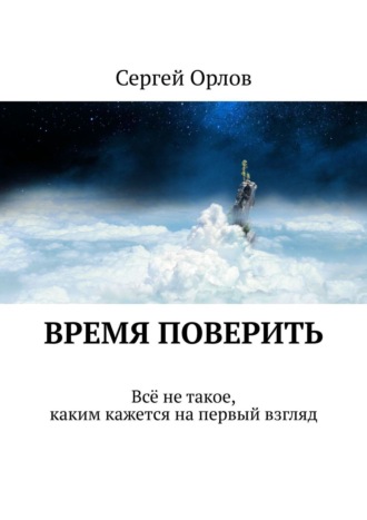 Сергей Орлов. Время поверить. Всё не такое, каким кажется на первый взгляд