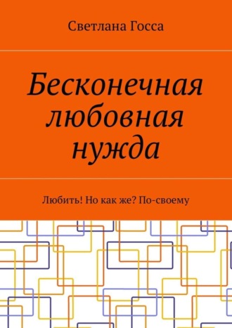 Обложка книги «Бесконечная любовная нужда. Любить! Но как же? По-своему»