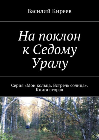 Василий Киреев. На поклон к Седому Уралу. Серия «Мои кольца. Встречь солнца». Книга вторая