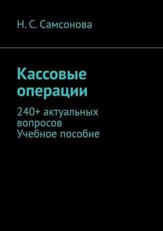 Н. С. Самсонова. Кассовые операции. 240+ актуальных вопросов. Учебное пособие