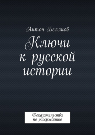 Антон Беляков. Ключи к русской истории. Доказательства по рассуждению