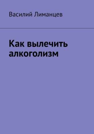 Василий Викторович Лиманцев. Как вылечить алкоголизм