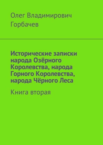 Олег Владимирович Горбачев. Исторические записки народа Озёрного Королевства, народа Горного Королевства, народа Чёрного Леса. Книга вторая